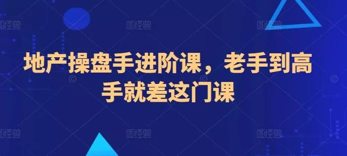 地产操盘手进阶课，老手到高手就差这门课-山河网创