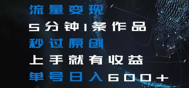流量变现5分钟1条作品秒过原创上手就有收益单号日入600+【揭秘】-山河网创
