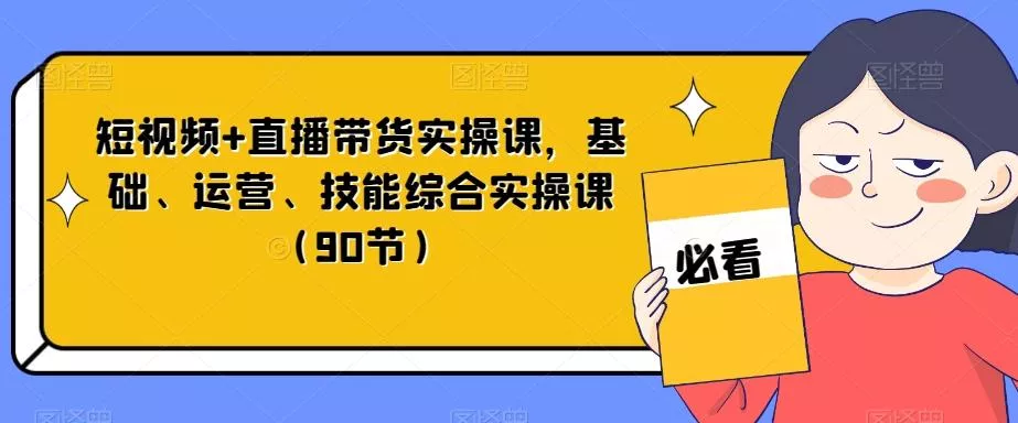 短视频+直播带货实操课，基础、运营、技能综合实操课（90节）-山河网创
