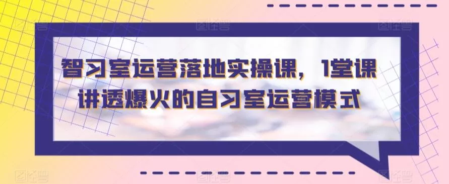 智习室运营落地实操课，1堂课讲透爆火的自习室运营模式-山河网创