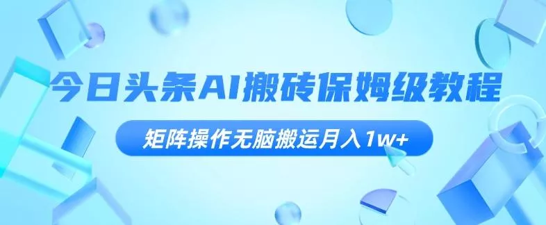 今日头条AI搬砖保姆级教程，矩阵操作无脑搬运月入1w+【揭秘】-山河网创