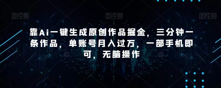 靠Ai一键生成原创作品掘金，三分钟一条作品，单账号月入过万，一部手机即可，无脑操作【揭秘】-山河网创