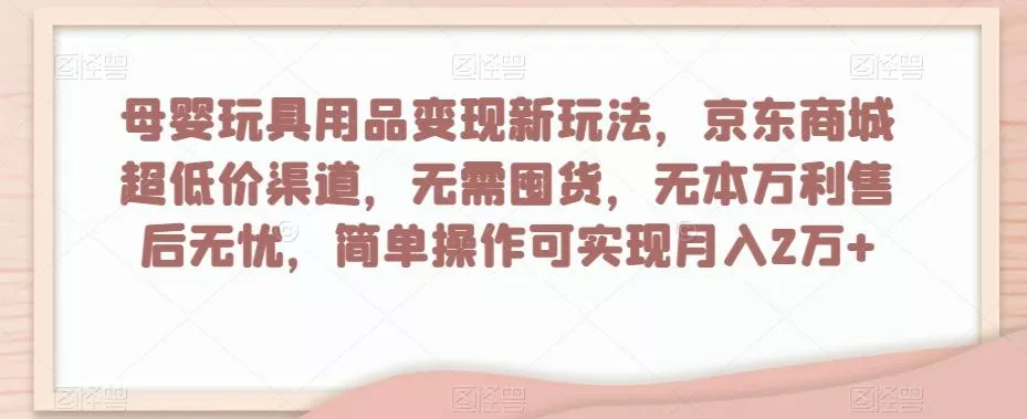 母婴玩具用品变现新玩法，京东商城超低价渠道，简单操作可实现月入2万+【揭秘】-山河网创
