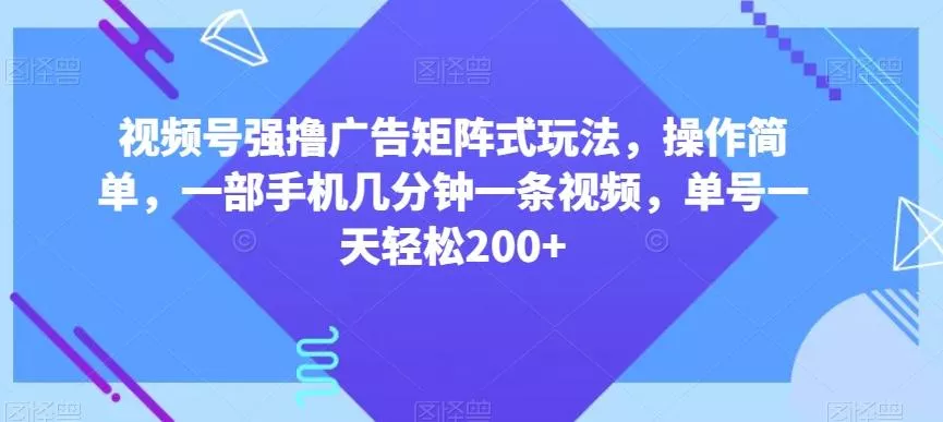 视频号强撸广告矩阵式玩法，操作简单，一部手机几分钟一条视频，单号一天轻松200+【揭秘】-山河网创