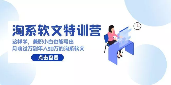 (9588期)淘系软文特训营：这样学，兼职小白也能写出月收过万到年入50万的淘系软文-山河网创