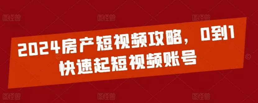 2024房产短视频攻略，0到1快速起短视频账号-山河网创