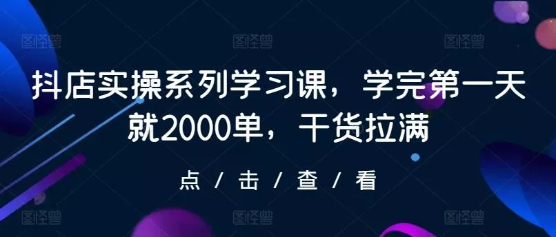 抖店实操系列学习课，学完第一天就2000单，干货拉满-山河网创