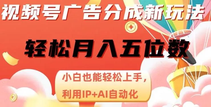 视频号广告分成新玩法，小白也能轻松上手，利用IP+AI自动化，轻松月入五位数【揭秘】-山河网创