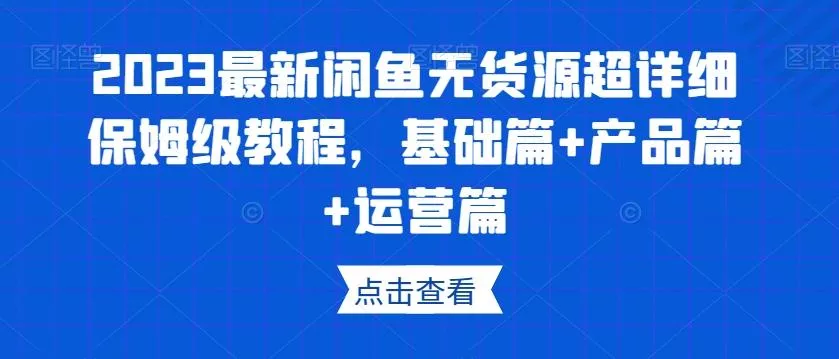 2023最新闲鱼无货源超详细保姆级教程，基础篇+产品篇+运营篇-山河网创