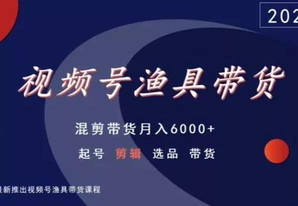 视频号渔具带货，混剪带货月入6000+，起号剪辑选品带货-山河网创