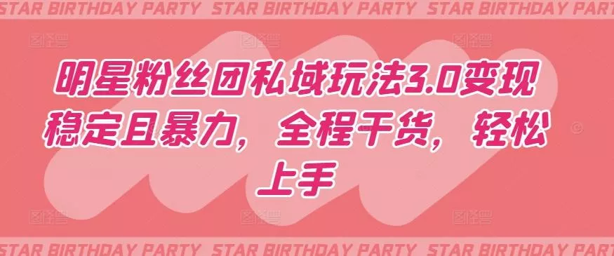 明星粉丝团私域玩法3.0变现稳定且暴力，全程干货，轻松上手【揭秘】-山河网创