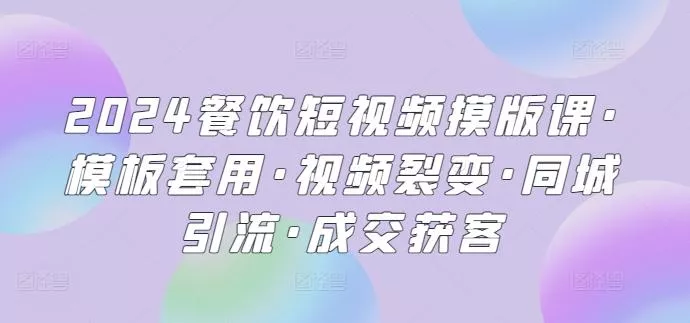 2024餐饮短视频摸版课·模板套用·视频裂变·同城引流·成交获客-山河网创