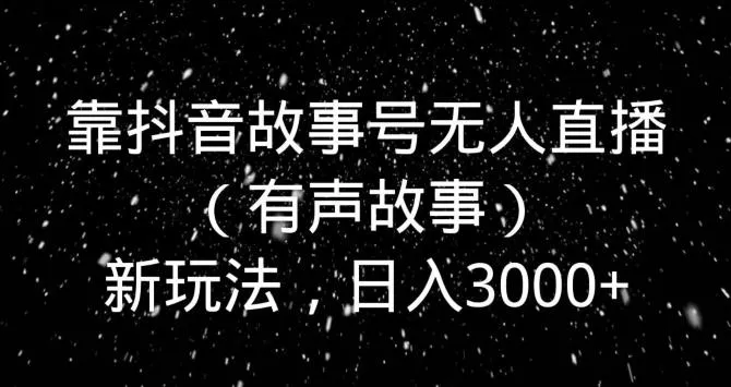 靠抖音故事号无人直播（有声故事）新玩法，日入3000+-山河网创