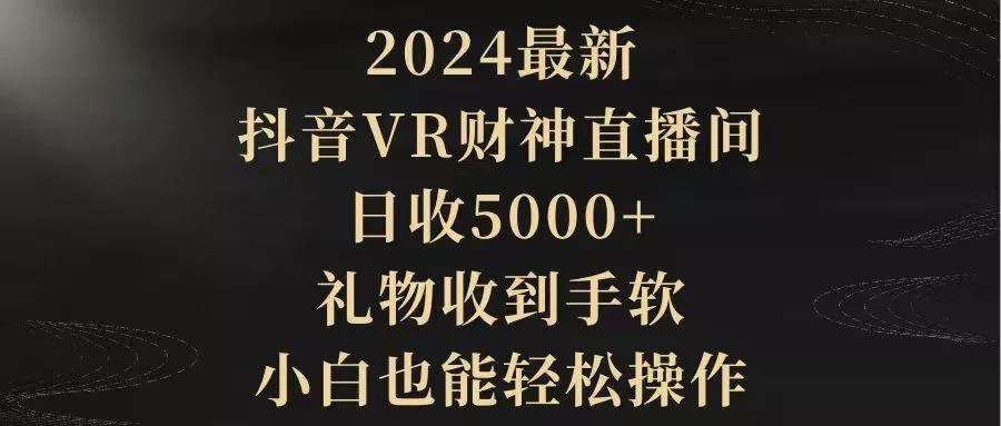 (9595期)2024最新，抖音VR财神直播间，日收5000+，礼物收到手软，小白也能轻松操作-山河网创