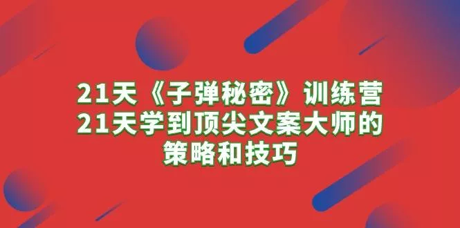 21天《子弹秘密》训练营，21天学到顶尖文案大师的策略和技巧-山河网创