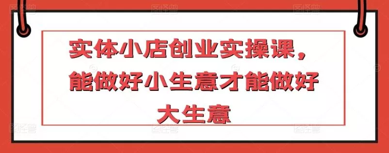实体小店创业实操课，能做好小生意才能做好大生意-山河网创