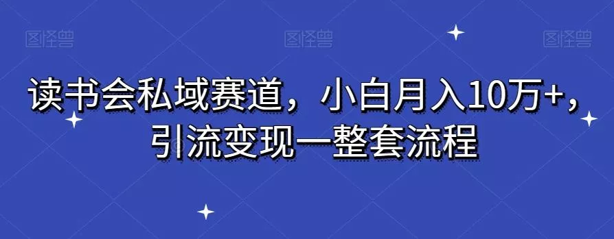 读书会私域赛道，小白月入10万+，引流变现一整套流程-山河网创