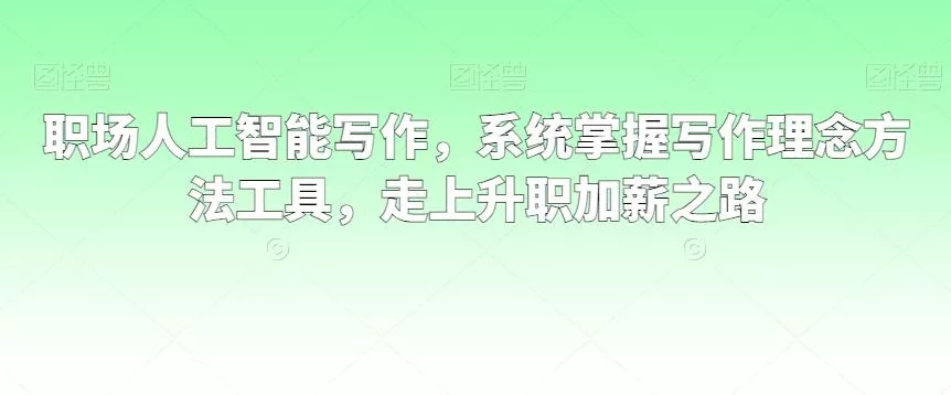 职场人工智能写作，系统掌握写作理念方法工具，走上升职加薪之路-山河网创