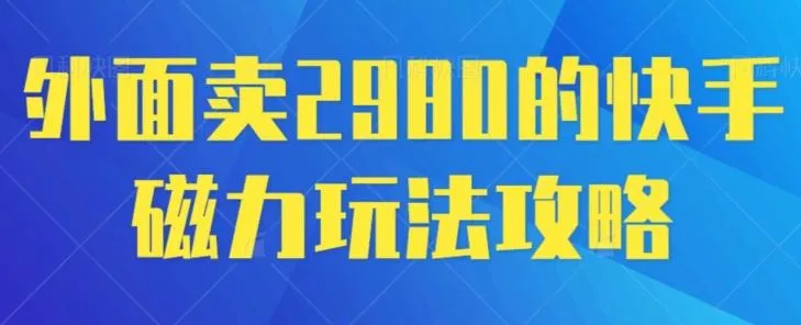 外面卖2980的快手磁力搬砖教程，适合新手小白操作-山河网创