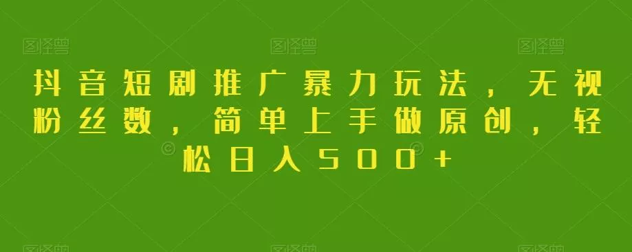 抖音短剧推广暴力玩法，无视粉丝数，简单上手做原创，轻松日入500+【揭秘】-山河网创