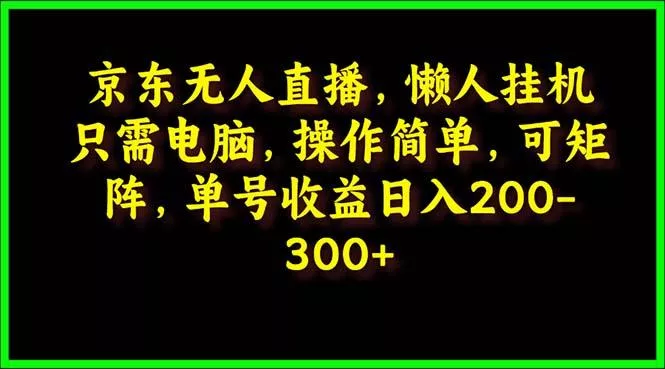 (9973期)京东无人直播，电脑挂机，操作简单，懒人专属，可矩阵操作 单号日入200-300-山河网创