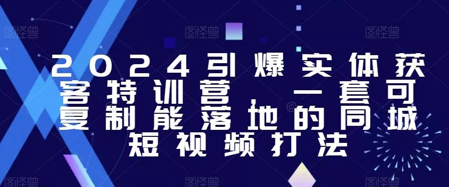 2024引爆实体获客特训营，​一套可复制能落地的同城短视频打法-山河网创