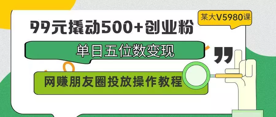 (9534期)99元撬动500+创业粉，单日五位数变现，网赚朋友圈投放操作教程价值5980！-山河网创