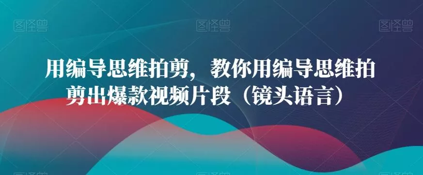 用编导思维拍剪，教你用编导思维拍剪出爆款视频片段(镜头语言)-山河网创
