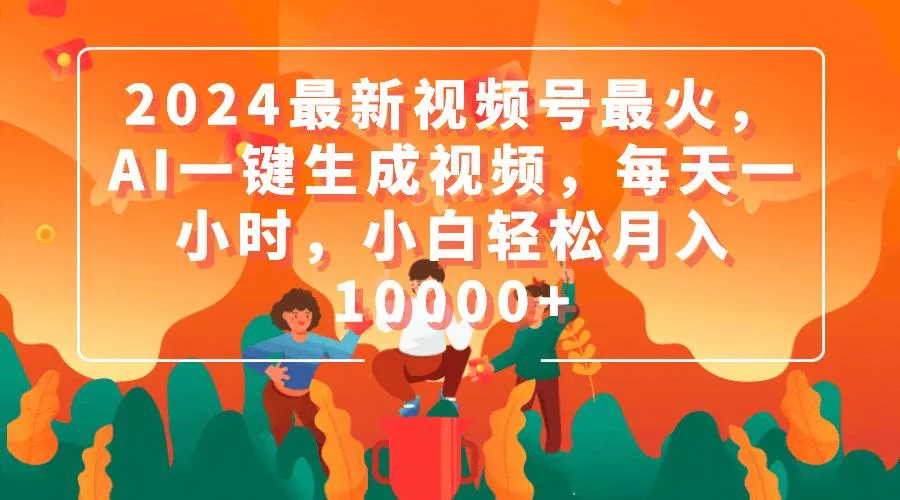 (9735期)2024最新视频号最火，AI一键生成视频，每天一小时，小白轻松月入10000+-山河网创