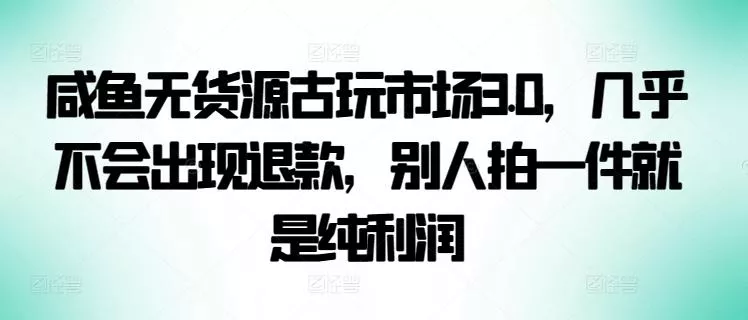 咸鱼无货源古玩市场3.0，几乎不会出现退款，别人拍一件就是纯利润【揭秘】-山河网创