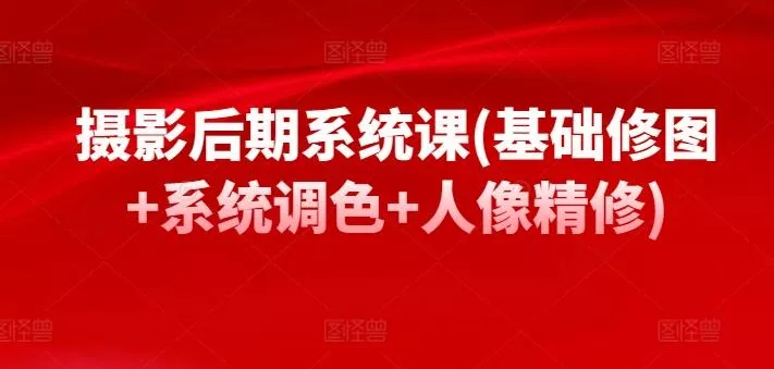 摄影后期系统课(基础修图+系统调色+人像精修)-山河网创