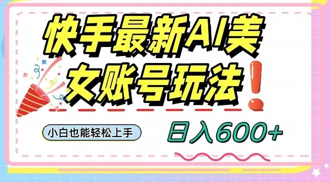 快手AI美女号最新玩法，日入600+小白级别教程【揭秘】-山河网创