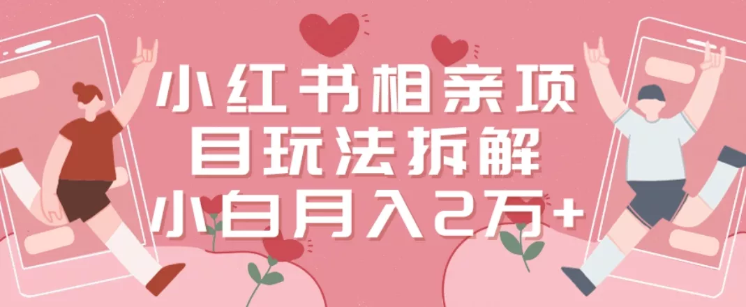 小红书相亲项目玩法拆解，有人通过这个副业项目做到了月收入2万多【揭秘】-山河网创