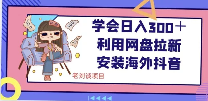 学会日入300＋，利用网盘拉新安装海外抖音保姆级教学【揭秘】-山河网创