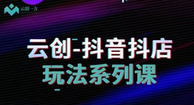 云创-抖音小店系列课，抖音小店运营全攻略-山河网创