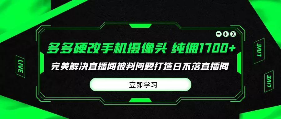 (9987期)多多硬改手机摄像头，单场带货纯佣1700+完美解决直播间被判问题，打造日…-山河网创