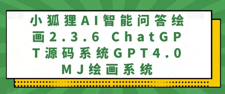 小狐狸AI智能问答绘画2.3.6 ChatGPT源码系统GPT4.0MJ绘画系统-山河网创