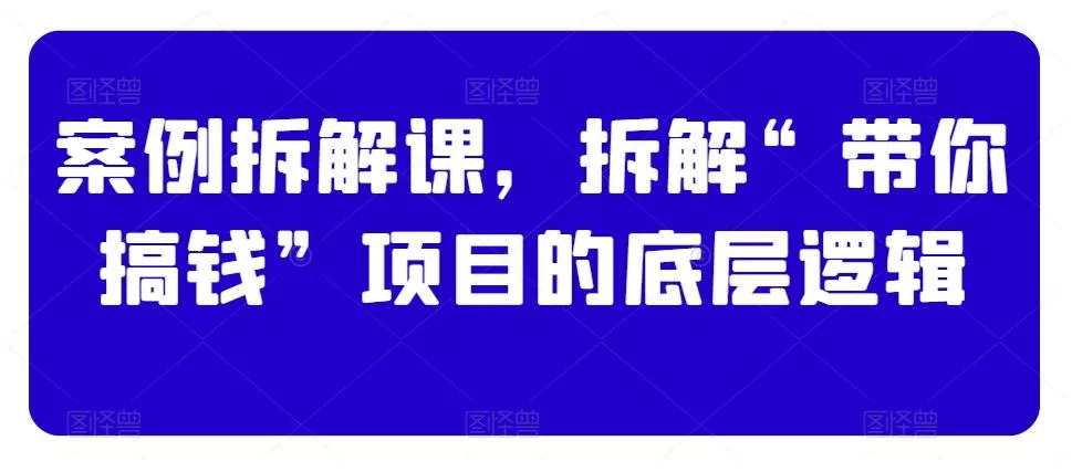 案例拆解课，拆解“带你搞钱”项目的底层逻辑-山河网创