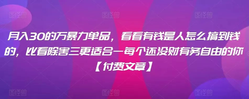 ​月入30‮的万‬暴力单品，​‮看看‬有钱‮是人‬怎么搞到钱的，比看除‮害三‬更适合‮一每‬个还没‮财有‬务自由的你【付费文章】-山河网创