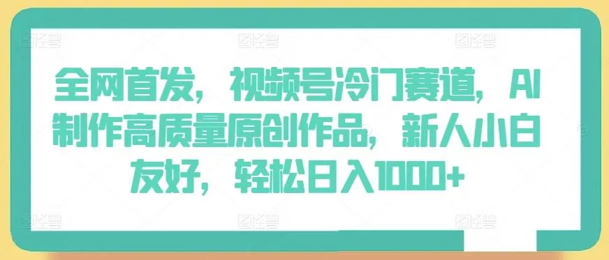 全网首发，视频号冷门赛道，AI制作高质量原创作品，新人小白友好，轻松日入1000+【揭秘】-山河网创