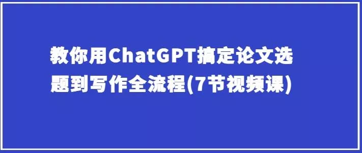 教你用ChatGPT搞定论文选题到写作全流程(7节视频课)-山河网创