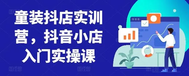 童装抖店实训营，抖音小店入门实操课-山河网创