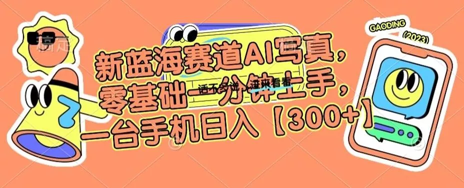 新蓝海赛道AI写真，零基础一分钟上手，一台手机日入300+【揭秘】-山河网创
