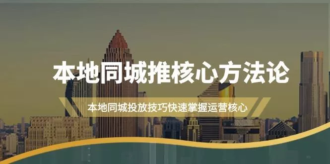(9439期)本地同城·推核心方法论，本地同城投放技巧快速掌握运营核心(16节课)-山河网创