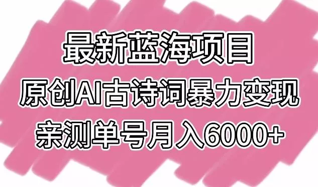 最新蓝海项目，原创AI古诗词暴力变现，亲测单号月入6000+【揭秘】-山河网创