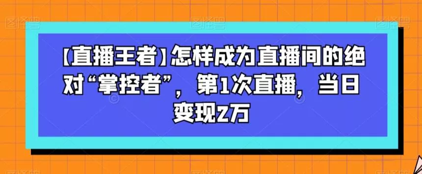 【直播王者】怎样成为直播间的绝对“掌控者”，第1次直播，当日变现2万-山河网创