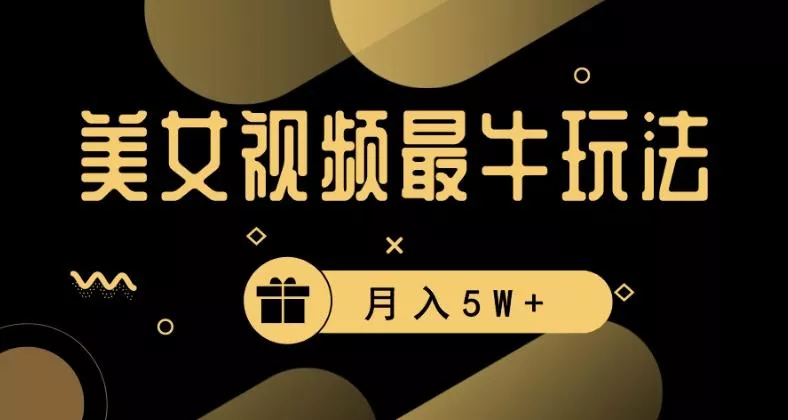 美女短视频最牛玩法，流量高，变现快，轻松月入5W+【揭秘】-山河网创