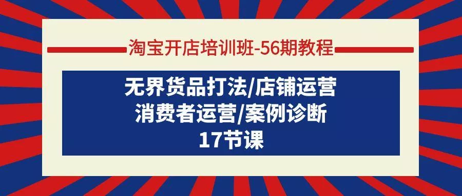 (9605期)淘宝开店培训班-56期教程：无界货品打法/店铺运营/消费者运营/案例诊断-山河网创