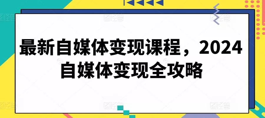 最新自媒体变现课程，2024自媒体变现全攻略-山河网创