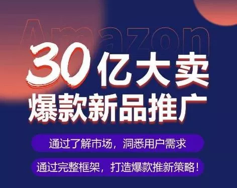 亚马逊·30亿大卖爆款新品推广，可复制、全程案例实操的爆款推新SOP-山河网创